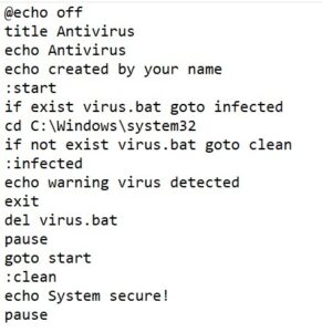 @echo off title Antivirus echo Antivirus echo created by your name :start if exist virus.bat goto infected cd C:\Windows\system32 if not exist virus.bat goto clean :infected echo warning virus detected exit del virus.bat pause goto start :clean echo System secure! pause